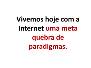Vivemos hoje com a
Internet uma meta
quebra de
paradigmas.
 