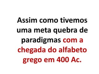 Assim como tivemos
uma meta quebra de
paradigmas com a
chegada do alfabeto
grego em 400 Ac.
 