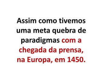 Assim como tivemos
uma meta quebra de
paradigmas com a
chegada da prensa,
na Europa, em 1450.
 