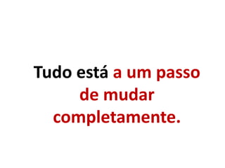 Tudo está a um passo
de mudar
completamente.
 