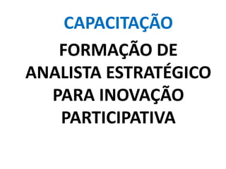 CAPACITAÇÃO
FORMAÇÃO DE
ANALISTA ESTRATÉGICO
PARA INOVAÇÃO
PARTICIPATIVA
 