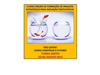 I CURSO ONLINE DE FORMAÇÃO DE ANALISTA
ESTRATÉGICO PARA INOVAÇÃO PARTICIPATIVA
NÃO ESPERE!
VENHA CONSTRUIR O FUTURO!
TURMA ABERTA
JULHO-AGOSTO 2015
 