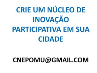 CRIE UM NÚCLEO DE
INOVAÇÃO
PARTICIPATIVA EM SUA
CIDADE
CNEPOMU@GMAIL.COM
 
