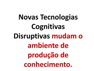 Novas Tecnologias
Cognitivas
Disruptivas mudam o
ambiente de
produção de
conhecimento.
 
