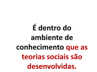 É dentro do
ambiente de
conhecimento que as
teorias sociais são
desenvolvidas.
 