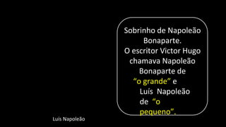 Luís Napoleão
Sobrinho de Napoleão
Bonaparte.
O escritor Victor Hugo
chamava Napoleão
Bonaparte de
“o grande” e
Luís Napoleão
de “o
pequeno”.
 