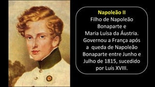 Napoleão II
Filho de Napoleão
Bonaparte e
Maria Luísa da Áustria.
Governou a França após
a queda de Napoleão
Bonaparte entre Junho e
Julho de 1815, sucedido
por Luís XVIII.
 