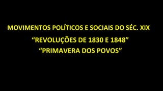 MOVIMENTOS POLÍTICOS E SOCIAIS DO SÉC. XIX
“REVOLUÇÕES DE 1830 E 1848”
“PRIMAVERA DOS POVOS”
 