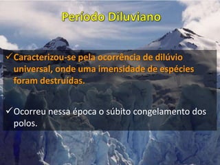 Caracterizou-se pela ocorrência de dilúvio
universal, onde uma imensidade de espécies
foram destruídas.
Ocorreu nessa época o súbito congelamento dos
polos.
 