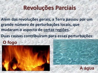 Revoluções Parciais
Além das revoluções gerais, a Terra passou por um
grande número de perturbações locais, que
mudaram o aspecto de certas regiões.
Duas causas contribuíram para essas perturbações:
A água
O fogo
 