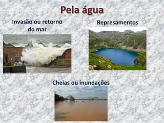 Invasão ou retorno
do mar
Represamentos
Cheias ou inundações
Pela água
 