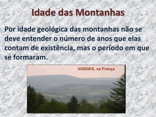 Por idade geológica das montanhas não se
deve entender o número de anos que elas
contam de existência, mas o período em que
se formaram.
VOSGES, na França
Idade das Montanhas
 
