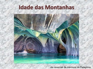 As cavernas de mármore na Patagônia
Idade das Montanhas
 