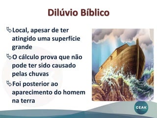 Dilúvio Bíblico
Local, apesar de ter
atingido uma superfície
grande
O cálculo prova que não
pode ter sido causado
pelas chuvas
Foi posterior ao
aparecimento do homem
na terra
 