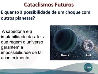 Cataclismos Futuros
A sabedoria e a
imutabilidade das leis
que regem o universo
garantem a
impossibilidade de tal
acontecimento.
E quanto à possibilidade de um choque com
outros planetas?
 