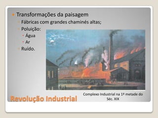    Transformações da paisagem
    ◦ Fábricas com grandes chaminés altas;
    ◦ Poluição:
       Água
       Ar
    ◦ Ruído.




                                 Complexo Industrial na 1ª metade do
Revolução Industrial                          Séc. XIX
 