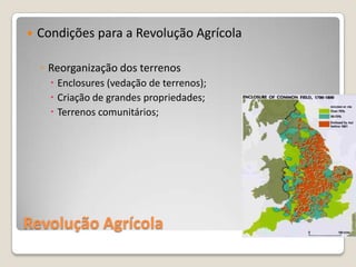    Condições para a Revolução Agrícola

    ◦ Reorganização dos terrenos
       Enclosures (vedação de terrenos);
       Criação de grandes propriedades;
       Terrenos comunitários;




Revolução Agrícola
 