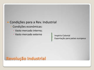    Condições para a Rev. Industrial
    ◦ Condições económicas:
       Vasto mercado interno;
       Vasto mercado externo     Império Colonial
                                  Exportação para países europeus




Revolução Industrial
 