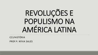 REVOLUÇÕES E
POPULISMO NA
AMÉRICA LATINA
CCI/HISTÓRIA
PROF.ª: NÍVIA SALES
 