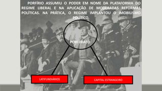 PORFÍRIO ASSUMIU O PODER EM NOME DA PLATAFORMA DO
REGIME LIBERAL E NA APLICAÇÃO DE MODERADAS REFORMAS
POLÍTICAS. NA PRÁTICA, O REGIME IMPLANTOU O IMOBILISMO
POLÍTICO.
PORFIRIATO
CAPITAL ESTRANGEIROLATIFUNDIÁRIOS
 