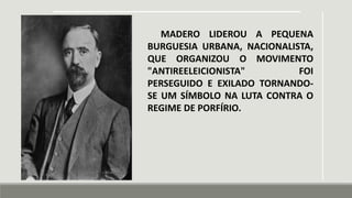 MADERO LIDEROU A PEQUENA
BURGUESIA URBANA, NACIONALISTA,
QUE ORGANIZOU O MOVIMENTO
"ANTIREELEICIONISTA" FOI
PERSEGUIDO E EXILADO TORNANDO-
SE UM SÍMBOLO NA LUTA CONTRA O
REGIME DE PORFÍRIO.
 