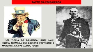 SOB TUTELA DO DIPLOMATA HENRY LANE.
HUERTA FORMARIA UM GOVERNO PROVISÓRIO E
MADERO SERIA AFASTADO DO PODER.
PACTO DA EMBAIXADA
 