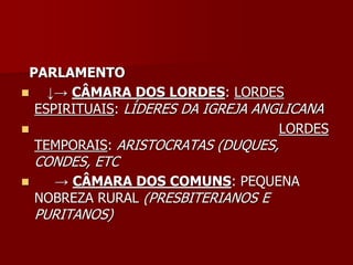 PARLAMENTO
   ↓→ CÂMARA DOS LORDES: LORDES
  ESPIRITUAIS: LÍDERES DA IGREJA ANGLICANA
                                   LORDES
  TEMPORAIS: ARISTOCRATAS (DUQUES,
    CONDES, ETC
     → CÂMARA DOS COMUNS: PEQUENA
    NOBREZA RURAL (PRESBITERIANOS E
    PURITANOS)
 