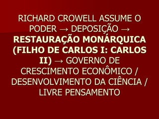 RICHARD CROWELL ASSUME O
    PODER → DEPOSIÇÃO →
RESTAURAÇÃO MONÁRQUICA
(FILHO DE CARLOS I: CARLOS
      II) → GOVERNO DE
  CRESCIMENTO ECONÔMICO /
DESENVOLVIMENTO DA CIÊNCIA /
      LIVRE PENSAMENTO
 