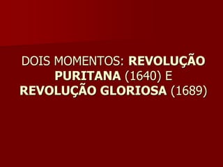 DOIS MOMENTOS: REVOLUÇÃO
     PURITANA (1640) E
REVOLUÇÃO GLORIOSA (1689)
 