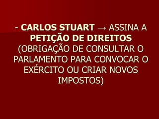 - CARLOS STUART → ASSINA A
    PETIÇÃO DE DIREITOS
 (OBRIGAÇÃO DE CONSULTAR O
PARLAMENTO PARA CONVOCAR O
  EXÉRCITO OU CRIAR NOVOS
         IMPOSTOS)
 
