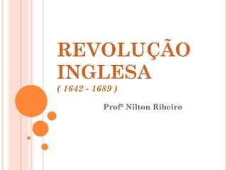 REVOLUÇÃO INGLESA ( 1642 - 1689 ) Prof° Nilton Ribeiro 