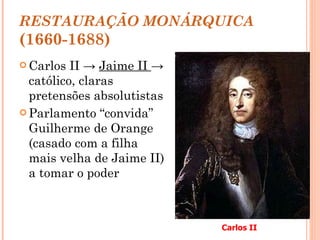 RESTAURAÇÃO MONÁRQUICA  (1660-1688) Carlos II ->  Jaime II  -> católico, claras pretensões absolutistas Parlamento “convida” Guilherme de Orange (casado com a filha mais velha de Jaime II) a tomar o poder Carlos II 