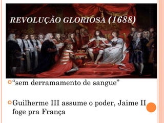 REVOLUÇÃO GLORIOSA  (1688) “ sem derramamento de sangue” Guilherme III assume o poder, Jaime II foge pra França 
