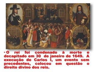 • O rei foi condenado à morte e
decapitado em 30 de janeiro de 1649. A
execução de Carlos I, um evento sem
precedentes, colocou em questão o
direito divino dos reis.
 