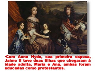 •
•Com Anne Hyde, sua primeira esposa,
Jaime II teve duas filhas que chegaram à
idade adulta, Maria e Ana, ambas foram
educadas como protestantes.
 