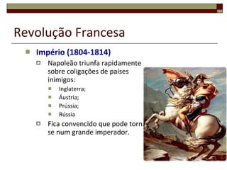 Revolução Francesa Império (1804-1814) Napoleão triunfa rapidamente sobre coligações de países inimigos: Inglaterra; Áustria; Prússia; Rússia Fica convencido que pode tornar-se num grande imperador. 