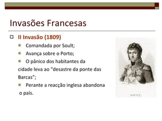 Invasões Francesas II Invasão (1809) Comandada por Soult; Avança sobre o Porto; O pânico dos habitantes da  cidade leva ao “desastre da ponte das Barcas”; Perante a reacção inglesa abandona o país. 