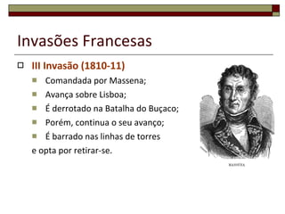 Invasões Francesas III Invasão (1810-11) Comandada por Massena; Avança sobre Lisboa; É derrotado na Batalha do Buçaco; Porém, continua o seu avanço; É barrado nas linhas de torres e opta por retirar-se. 