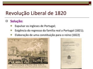 Revolução Liberal de 1820 Solução: Expulsar os ingleses de Portugal; Exigência do regresso da família real a Portugal (1821); Elaboração de uma constituição para o reino (1822) 
