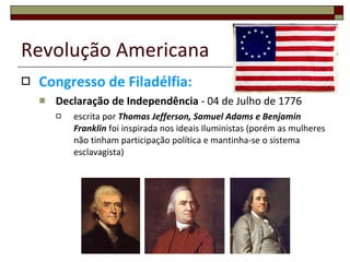 Revolução Americana Congresso de Filadélfia: Declaração de Independência  - 04 de Julho de 1776 escrita por  Thomas Jefferson, Samuel Adams e Benjamin Franklin  foi inspirada nos ideais Iluministas (porém as mulheres não tinham participação política e mantinha-se o sistema esclavagista) 