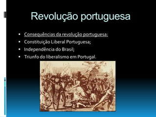 Revolução portuguesa
 Consequências da revolução portuguesa:
 Constituição Liberal Portuguesa;
 Independência do Brasil;
 Triunfo do liberalismo em Portugal.
 