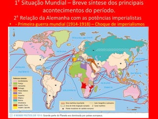 1º  Situação Mundial – Breve síntese dos principais acontecimentos do período.2º  Relação da Alemanha com as potências imperialistas- Primeira guerra mundial (1914-1918) – Choque de imperialismos