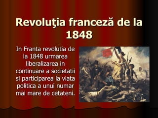 Revoluţia franceză de la 1848 In Franta revolutia de la 1848 urmarea liberalizarea in continuare a societatii si participarea la viata politica a unui numar mai mare de cetateni. 