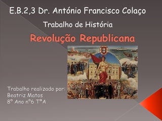 E.B.2,3 Dr. António Francisco Colaço Trabalho de História  Revolução Republicana Trabalho realizado por: Beatriz Matos 8º Ano nº6 TªA 