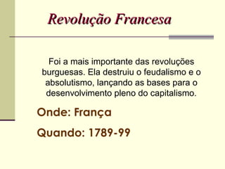 Revolução Francesa

  Foi a mais importante das revoluções
burguesas. Ela destruiu o feudalismo e o
 absolutismo, lançando as bases para o
 desenvolvimento pleno do capitalismo.

Onde: França
Quando: 1789-99
 