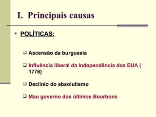 I. Principais causas
 POLÍTICAS:


   Ascensão da burguesia

   Influência liberal da Independência dos EUA (
    1776)

   Declínio do absolutismo

   Mau governo dos últimos Bourbons
 