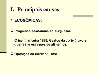 I. Principais causas
 ECONÔMICAS:


 Progresso econômico da burguesia.


 Crise financeira 1788: Gastos da corte ( luxo e
  guerras) e escassez de alimentos.

 Oposição ao mercantilismo.
 