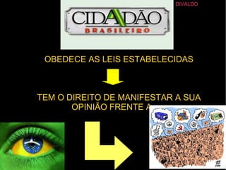 OBEDECE AS LEIS ESTABELECIDAS 
TEM O DIREITO DE MANIFESTAR A SUA 
OPINIÃO FRENTE AOS 
DIVALDO 
 