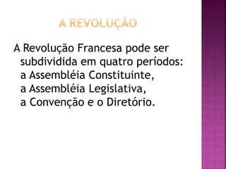 A Revolução Francesa pode ser 
subdividida em quatro períodos: 
a Assembléia Constituinte, 
a Assembléia Legislativa, 
a Convenção e o Diretório. 
 