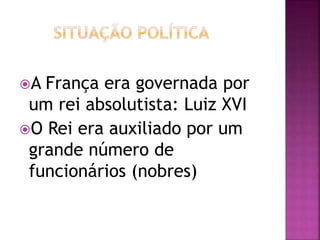 A França era governada por 
um rei absolutista: Luiz XVI 
O Rei era auxiliado por um 
grande número de 
funcionários (nobres) 
 